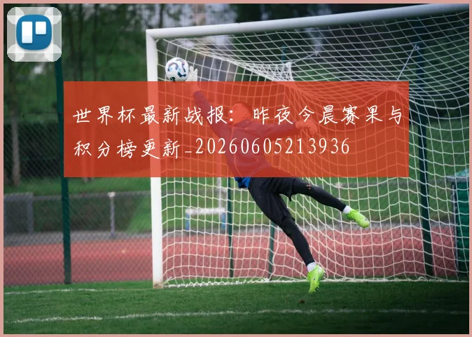 世界杯最新战报:昨夜今晨赛果与积分榜更新_20260605213936