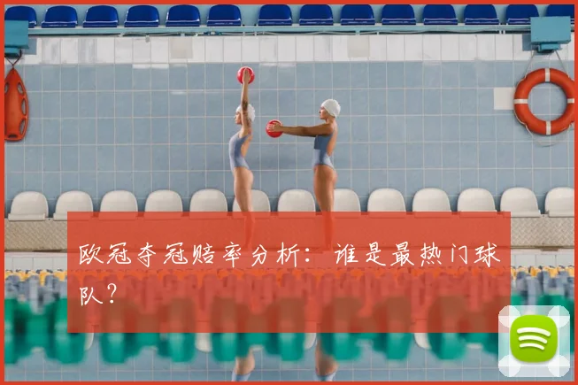 欧冠夺冠赔率分析：谁是最热门球队？