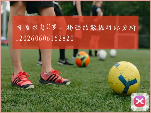 内马尔与C罗、梅西的数据对比分析_20260606152820