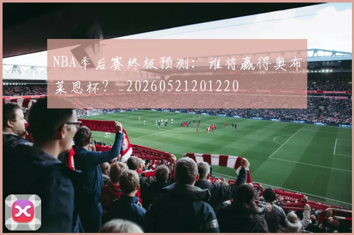 NBA季后赛终极预测：谁将赢得奥布莱恩杯？_20260521201220