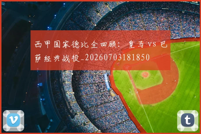 西甲国家德比全回顾:皇马 vs 巴萨经典战役_20260703181850