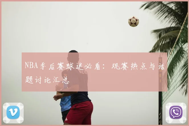 NBA季后赛球迷必看：观赛热点与话题讨论汇总