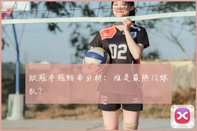 欧冠夺冠赔率分析：谁是最热门球队？