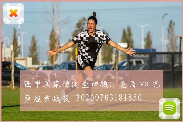 西甲国家德比全回顾：皇马 vs 巴萨经典战役_20260703181850