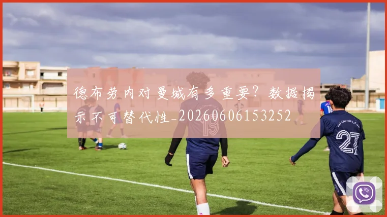 德布劳内对曼城有多重要？数据揭示不可替代性_20260606153252