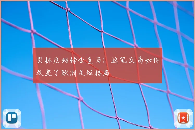 贝林厄姆转会皇马：这笔交易如何改变了欧洲足坛格局