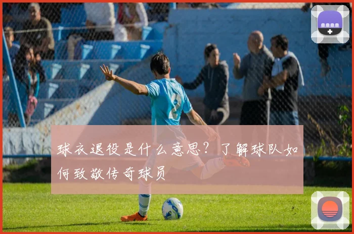 球衣退役是什么意思？了解球队如何致敬传奇球员