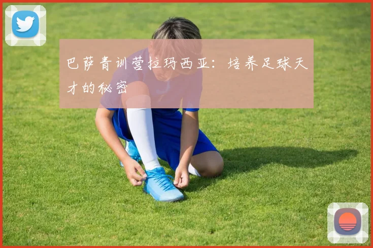 巴萨青训营拉玛西亚:培养足球天才的秘密