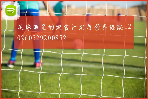 足球明星的饮食计划与营养搭配_20260529200852