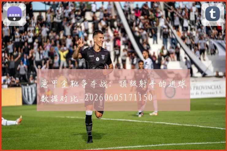 意甲金靴争夺战：顶级射手的进球数据对比_20260605171150