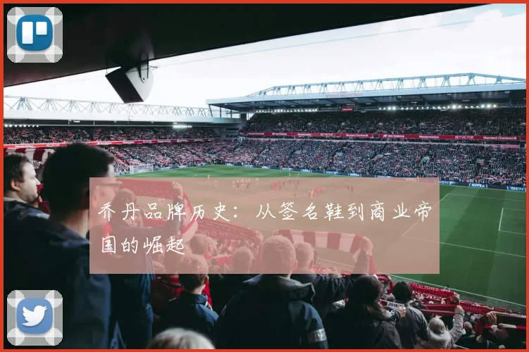 乔丹品牌历史：从签名鞋到商业帝国的崛起