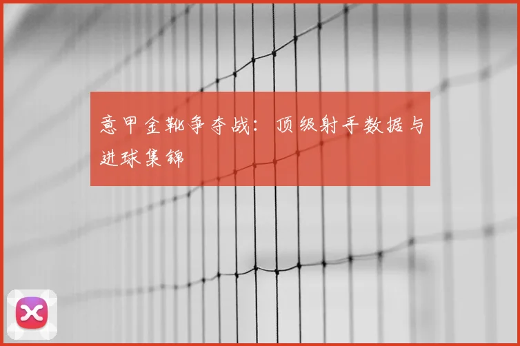 意甲金靴争夺战：顶级射手数据与进球集锦