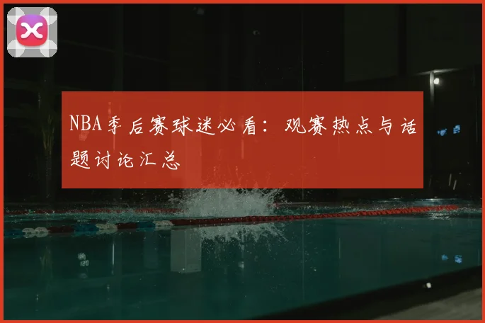 NBA季后赛球迷必看:观赛热点与话题讨论汇总