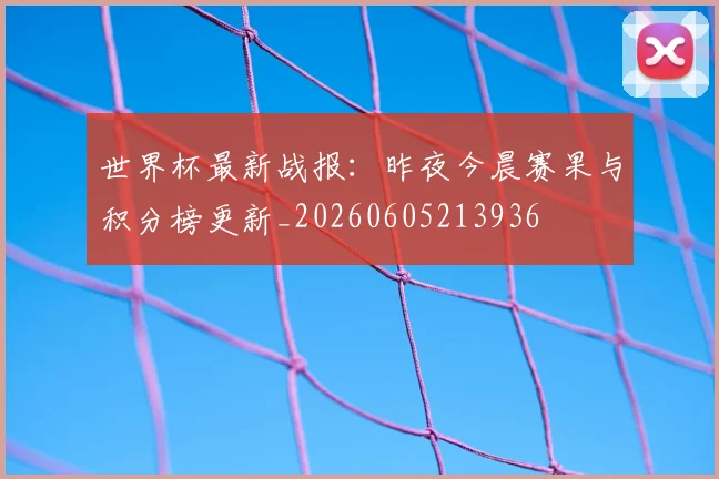 世界杯最新战报：昨夜今晨赛果与积分榜更新_20260605213936